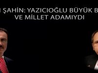 BAŞKAN ŞAHİN: YAZICIOĞLU BÜYÜK BİR LİDER VE MİLLET ADAMIYDI