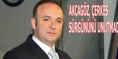 AKCAGÖZ, ÇERKES SÜRGÜNÜNÜ UNUTMADI