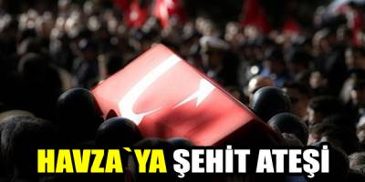 Havza`ya şehit ateşi