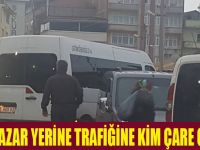 BÜYÜK PAZAR YERİNE TRAFİĞİNE KİM ÇARE OLACAK!