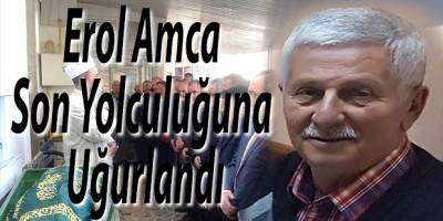 Erol Amca Son Yolculuğuna Uğurlandı
