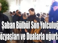Şaban Bülbül Son Yolculuğuna Uğurlandı