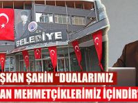 BAŞKAN ŞAHİN “DUALARIMIZ KAHRAMAN MEHMETÇİKLERİMİZ İÇİNDİR”