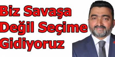 Biz Savaşa Değil Seçime Gidiyoruz
