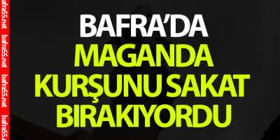 Bafra'da Maganda Kurşunu Sakat Bırakıyordu