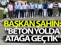 BAŞKAN ŞAHİN: "BETON YOLDA ATAĞA GEÇTİK"