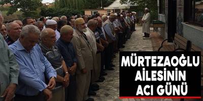 MÜRTEZAOĞLU AİLESİNİN ACI GÜNÜ