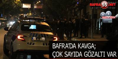 BAFRA’DA KAVGA; ÇOK SAYIDA GÖZALTI VAR
