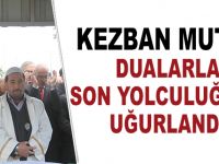 KEZBAN MUTLU DUALARLA SON YOLCULUĞUNA UĞURLANDI