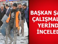 BAŞKAN ŞAHİN ÇALIŞMALARI YERİNDE İNCELEDİ!