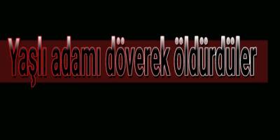 72 Yaşındaki Yaşlı Adamı Döverek Öldürdüler