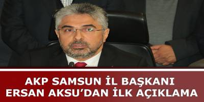 AKP SAMSUN İL BAŞKANI ERSAN AKSU’DAN İLK AÇIKLAMA