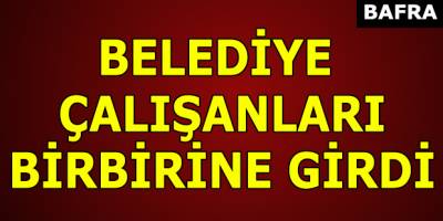 BELEDİYE ÇALIŞANLARI BİRBİRİNE GİRDİ !!!