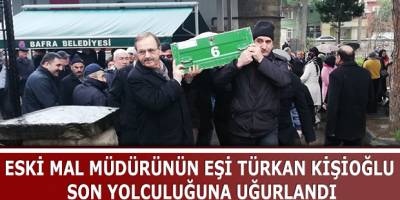 ESKİ MAL MÜDÜRÜNÜN EŞİ TÜRKAN KİŞİOĞLU SON YOLCULUĞUNA UĞURLANDI