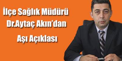 İlçe Sağlık Müdürü Aytaç Akın Aşı Açıklaması