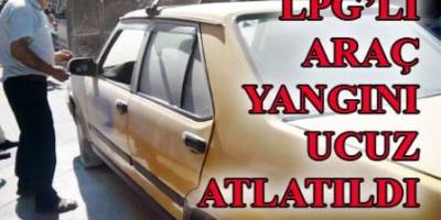 LPG’Lİ ARAÇ YANGINI UCUZ ATLATILDI