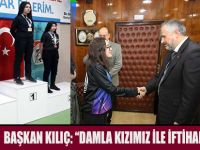 BAŞKAN KILIÇ: “DAMLA KIZIMIZ İLE İFTİHAR EDİYORUZ”