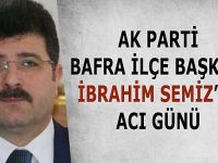 AK Parti Bafra İlçe Başkanı İbrahim Semiz’in acı günü