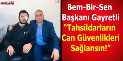 Bem-Bir-Sen Başkanı Gayretli “Tahsildarların Can Güvenlikleri Sağlansın"