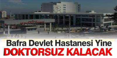 Bafra Devlet Hastanesi Yine Doktorsuz Kalacak