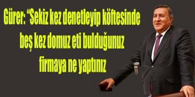 Gürer: “Sekiz kez denetleyip köftesinde beş kez domuz eti bulduğunuz firmaya ne yaptınız?