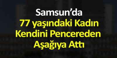 Samsun’da 77 Yaşındaki Kadın Kendini Pencereden Aşağıya Attı