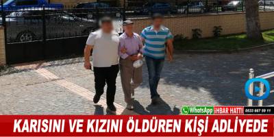 Karısını ve kızını öldüren şahıs adliyeye sevk edildi.