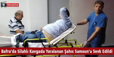 Bafra’da Silahlı Kavgada Yaralanan Şahıs Samsun’a Sevk Edildi
