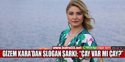GİZEM KARA’DAN SLOGAN ŞARKI; “ÇAY VAR MI ÇAY?”