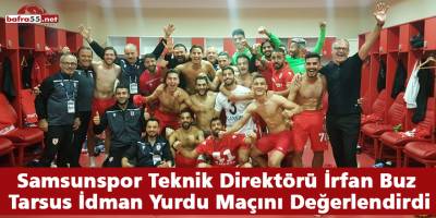 Samsunspor Teknik Direktörü İrfan Buz Tarsus İdman Yurdu Maçını Değerlendirdi
