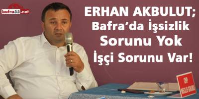 CHP Meclis Üyesi Erhan Akbulut; Bafra’da İşsizlik Yok, İşçi Sorunu Var!