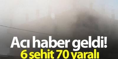 Acı haber geldi! 6 şehit 70 yaralı