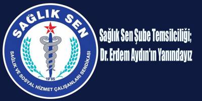 Sağlık Sen Şube Temsilciliği; Dr. Erdem Aydın'ın Yanındayız