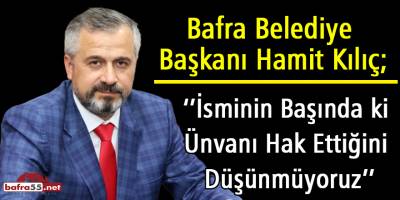 Başkan Kılıç; İsminin Başında ki Ünvanı Hak Ettiğini Düşünmüyoruz