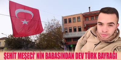 ŞEHİT MEŞECİ' NİN BABASINDAN DEV TÜRK BAYRAĞI