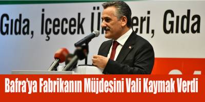 Bafra’ya Fabrikanın Müjdesini Vali Kaymak Verdi