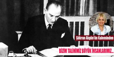 BİZİM TALİHİMİZ BÜYÜK İNSANLARIMIZ…
