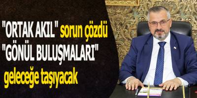 BAŞKAN KILIÇ;"GÖNÜL BULUŞMALARIYLA SORUNLAR ÇÖZECEĞİZ"