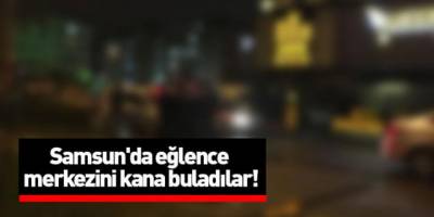 Samsun'da eğlence merkezini kana buladılar!
