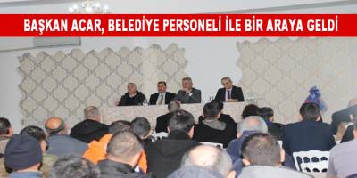 BAŞKAN ACAR, BELEDİYE PERSONELİ İLE BİR ARAYA GELDİ