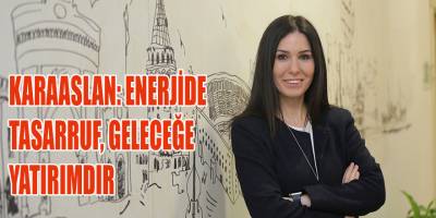 KARAASLAN: ENERJİDE TASARRUF, GELECEĞE YATIRIMDIR