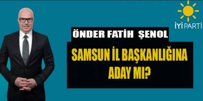 ÖNDER FATİH ŞENOL SAMSUN İYİ PARTİ İL BAŞKANLIĞINA ADAY MI?