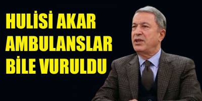HULUSİ AKAR AMBULANSLAR BİLE VURULDU