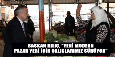 BAŞKAN KILIÇ, “YENİ MODERN PAZAR YERİ İÇİN ÇALIMLARIMIZ SÜRÜYOR” 