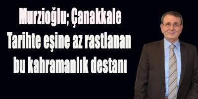 Murzioğlu’ndan 18 Mart Şehitleri Anma Günü ve Çanakkale Deniz Zaferi mesajı