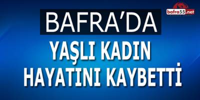 Bafra’da Yaşlı Kadın Hayatını Kaybetti