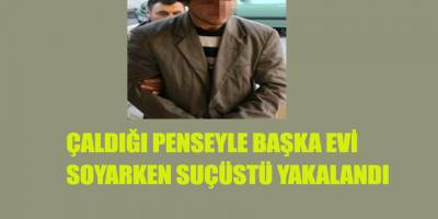 ÇALDIĞI PENSEYLE BAŞKA EVİ SOYARKEN SUÇÜSTÜ YAKALANDI