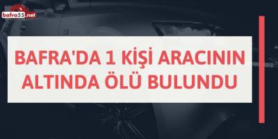 Bafra'da 1 Kişi Aracının Altında Ölü Bulundu