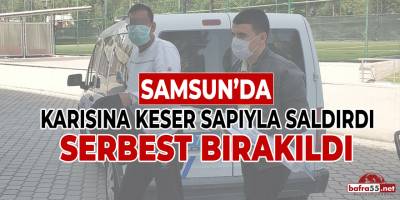 Samsun'da Karısına Keser Sapıyla Saldırdı Serbest Bırakıldı