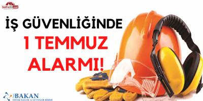 İş Güvenliğinde  1 Temmuz Alarmı!
